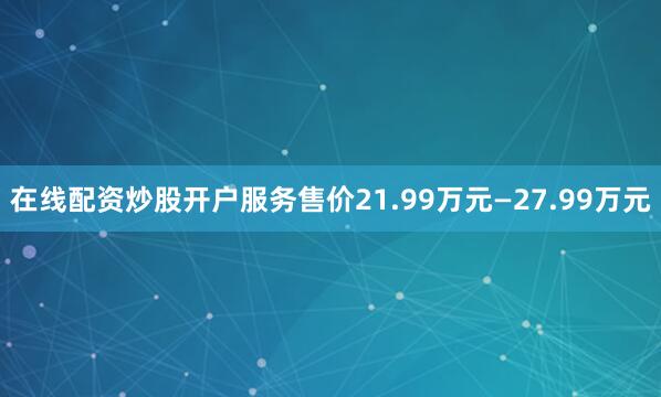 在线配资炒股开户服务售价21.99万元—27.99万元