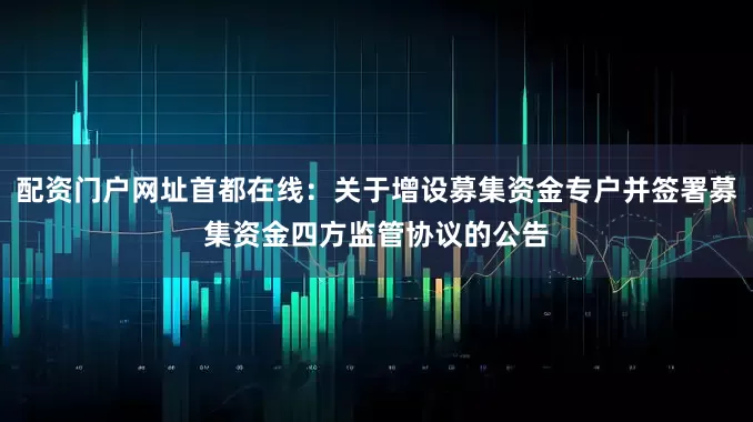 配资门户网址首都在线：关于增设募集资金专户并签署募集资金四方监管协议的公告
