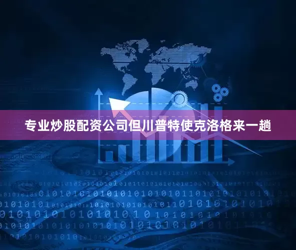 专业炒股配资公司但川普特使克洛格来一趟