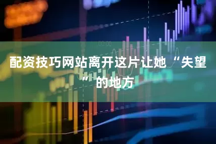配资技巧网站离开这片让她 “失望” 的地方