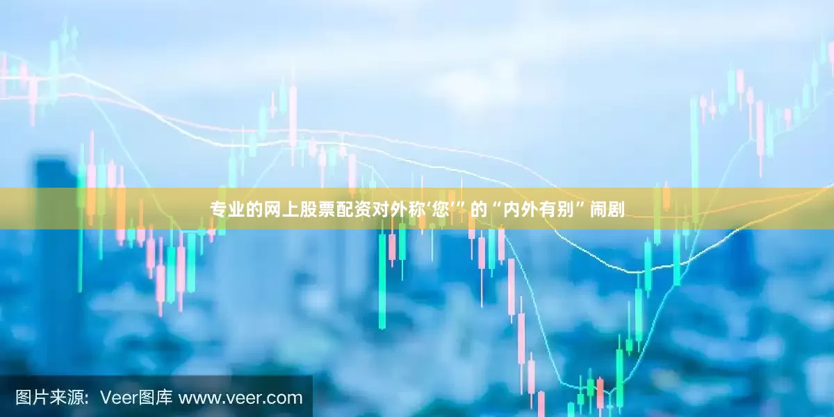 专业的网上股票配资对外称‘您’”的“内外有别”闹剧