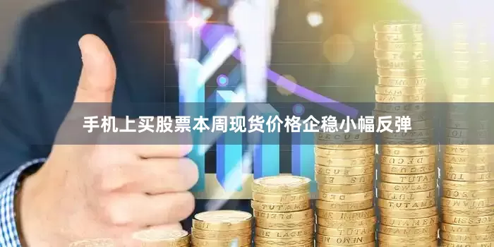 手机上买股票本周现货价格企稳小幅反弹