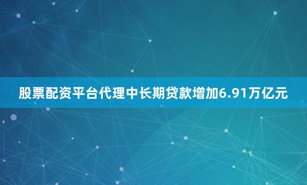 股票配资平台代理中长期贷款增加6.91万亿元