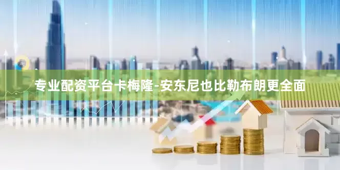 专业配资平台卡梅隆-安东尼也比勒布朗更全面