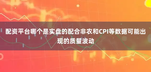 配资平台哪个是实盘的配合非农和CPI等数据可能出现的质量波动
