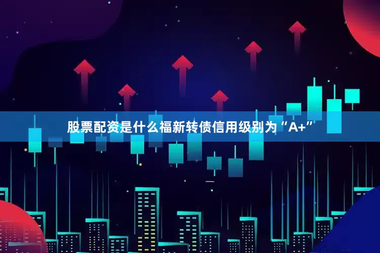 股票配资是什么福新转债信用级别为“A+”
