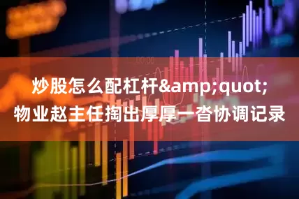 炒股怎么配杠杆&quot;物业赵主任掏出厚厚一沓协调记录