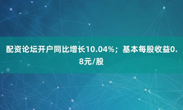 配资论坛开户同比增长10.04%；基本每股收益0.8元/股