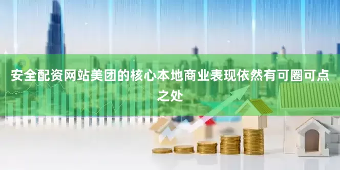 安全配资网站美团的核心本地商业表现依然有可圈可点之处