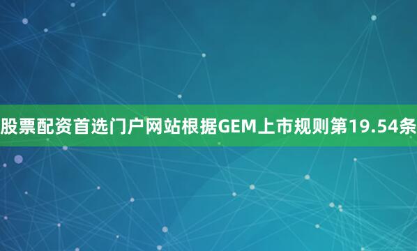 股票配资首选门户网站 根据GEM上市规则第19.54条