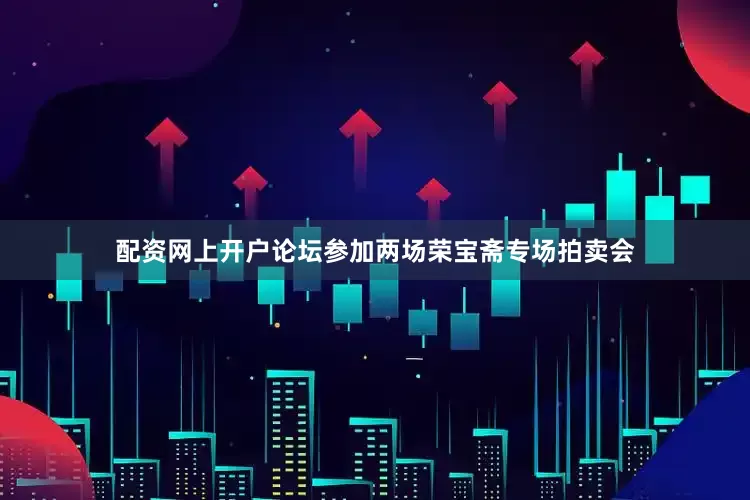 配资网上开户论坛参加两场荣宝斋专场拍卖会