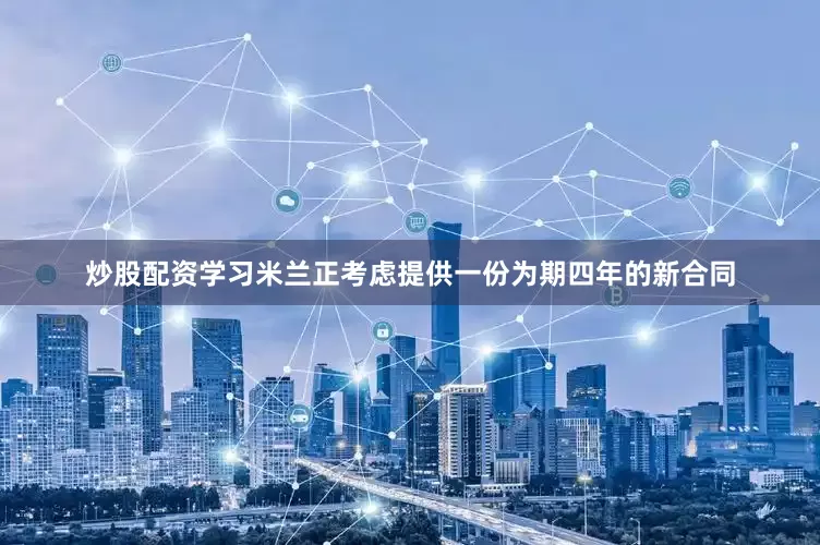 炒股配资学习米兰正考虑提供一份为期四年的新合同