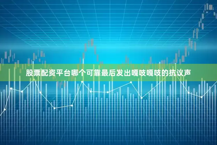 股票配资平台哪个可靠最后发出嘎吱嘎吱的抗议声
